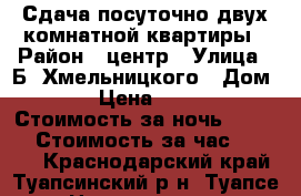 Сдача посуточно двух комнатной квартиры › Район ­ центр › Улица ­ Б. Хмельницкого › Дом ­ 2 › Цена ­ 1 800 › Стоимость за ночь ­ 1 800 › Стоимость за час ­ 1 800 - Краснодарский край, Туапсинский р-н, Туапсе г. Недвижимость » Квартиры аренда посуточно   